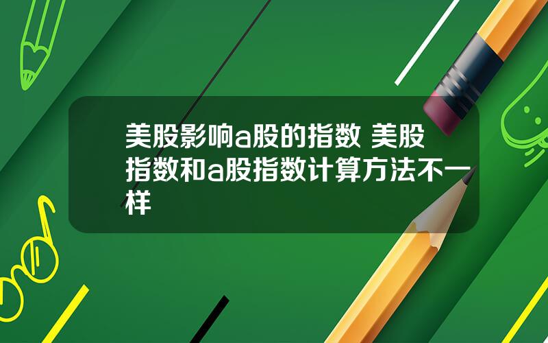 美股影响a股的指数 美股指数和a股指数计算方法不一样